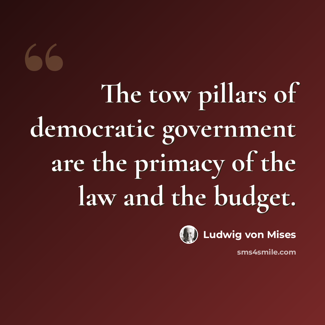 “The tow pillars of democratic government are the primacy of the law and the budget.” quote by Ludwig von Mises