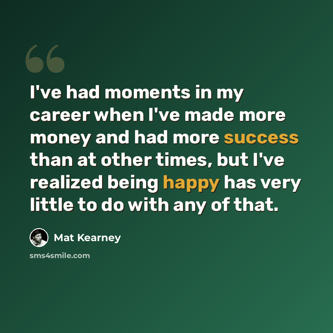 “I've had moments in my career when I've made more money and had more success than at other times, but I've realized being happy has very little to do with any of that.” quote by Mat Kearney