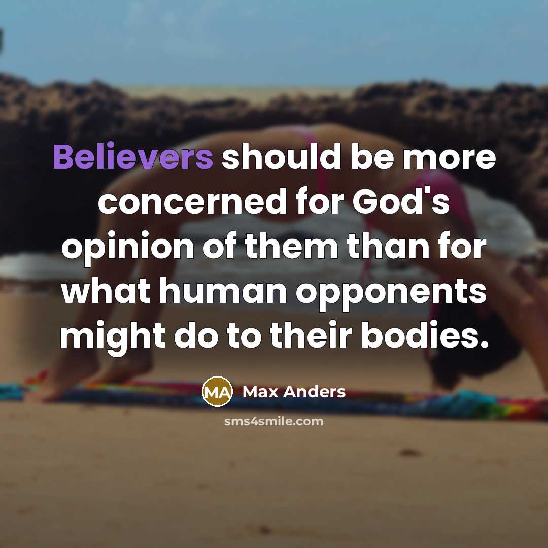 “Believers should be more concerned for God's opinion of them than for what human opponents might do to their bodies.” quote by Max Anders