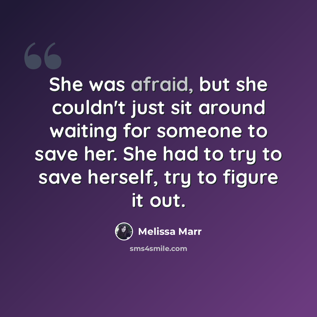 “She was afraid, but she couldn't just sit around waiting for someone to save her. She had to try to save herself, try to figure it out.” quote by Melissa Marr
