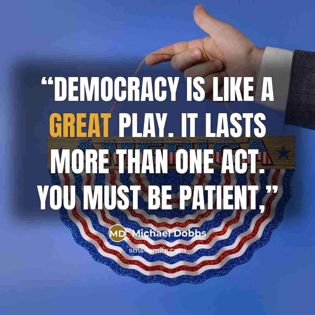 “Democracy is like a great play. It lasts more than one act. You must be patient,” quote by Michael Dobbs