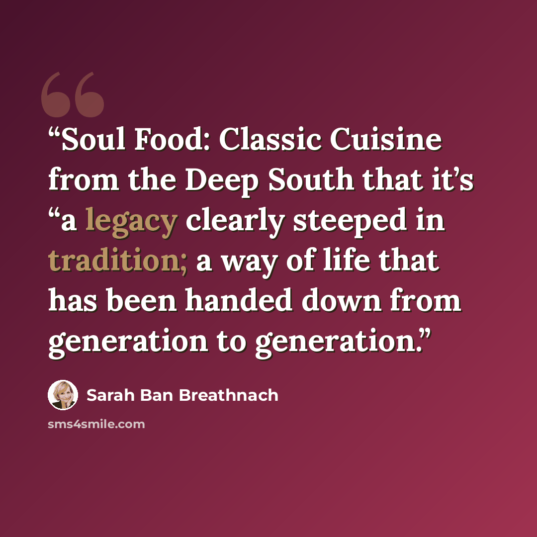 “Soul Food: Classic Cuisine from the Deep South that it’s “a legacy clearly steeped in tradition; a way of life that has been handed down from generation to generation.” quote by Sarah Ban Breathnach