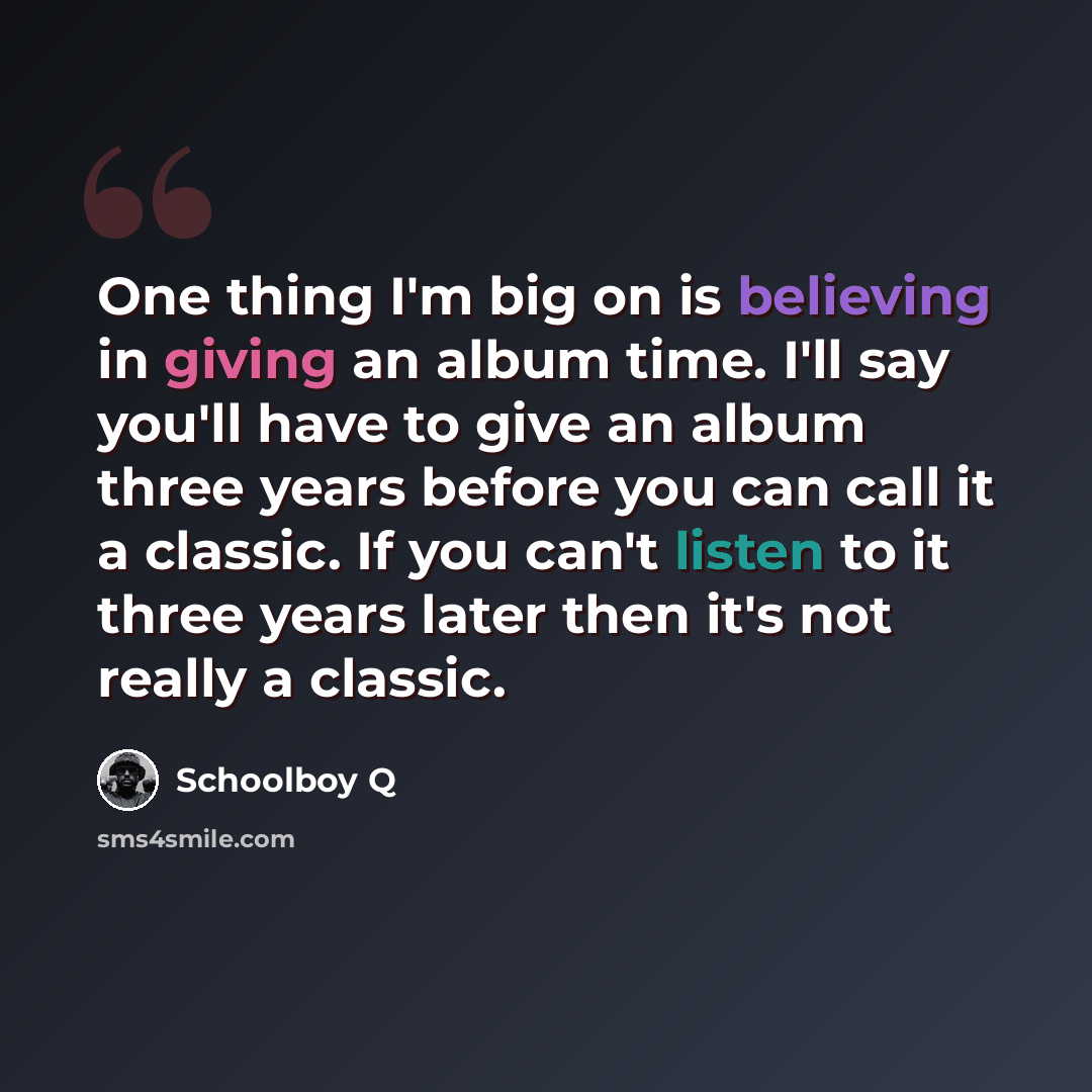 “One thing I'm big on is believing in giving an album time. I'll say you'll have to give an album three years before you can call it a classic. If you can't listen to it three years later then it's not really a classic.” quote by Schoolboy Q