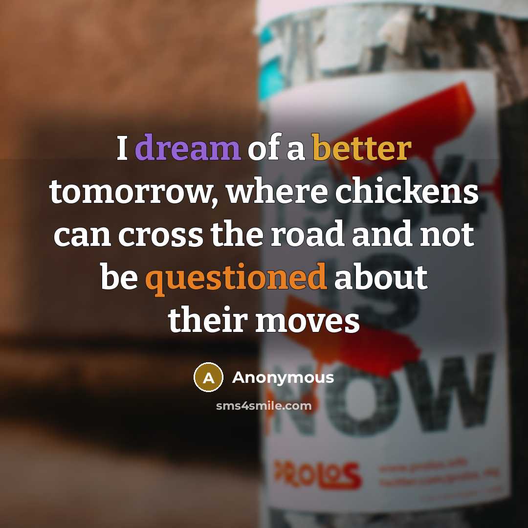 “I dream of a better tomorrow, where chickens can cross the road and not be questioned about their moves” quote by Anonymous