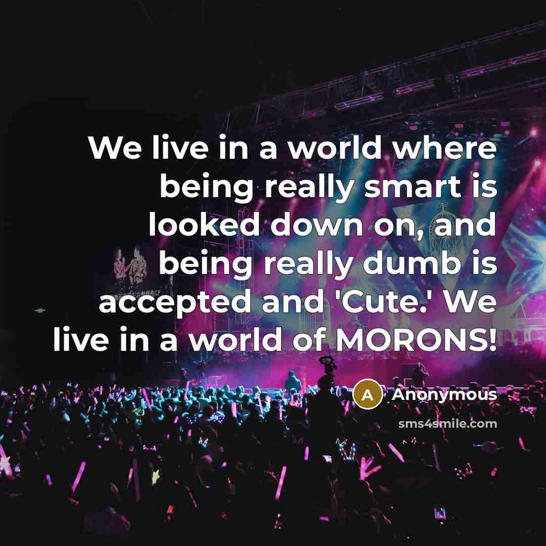 “We live in a world where being really smart is looked down on, and being really dumb is accepted and 'Cute.' We live in a world of MORONS!” quote by Anonymous