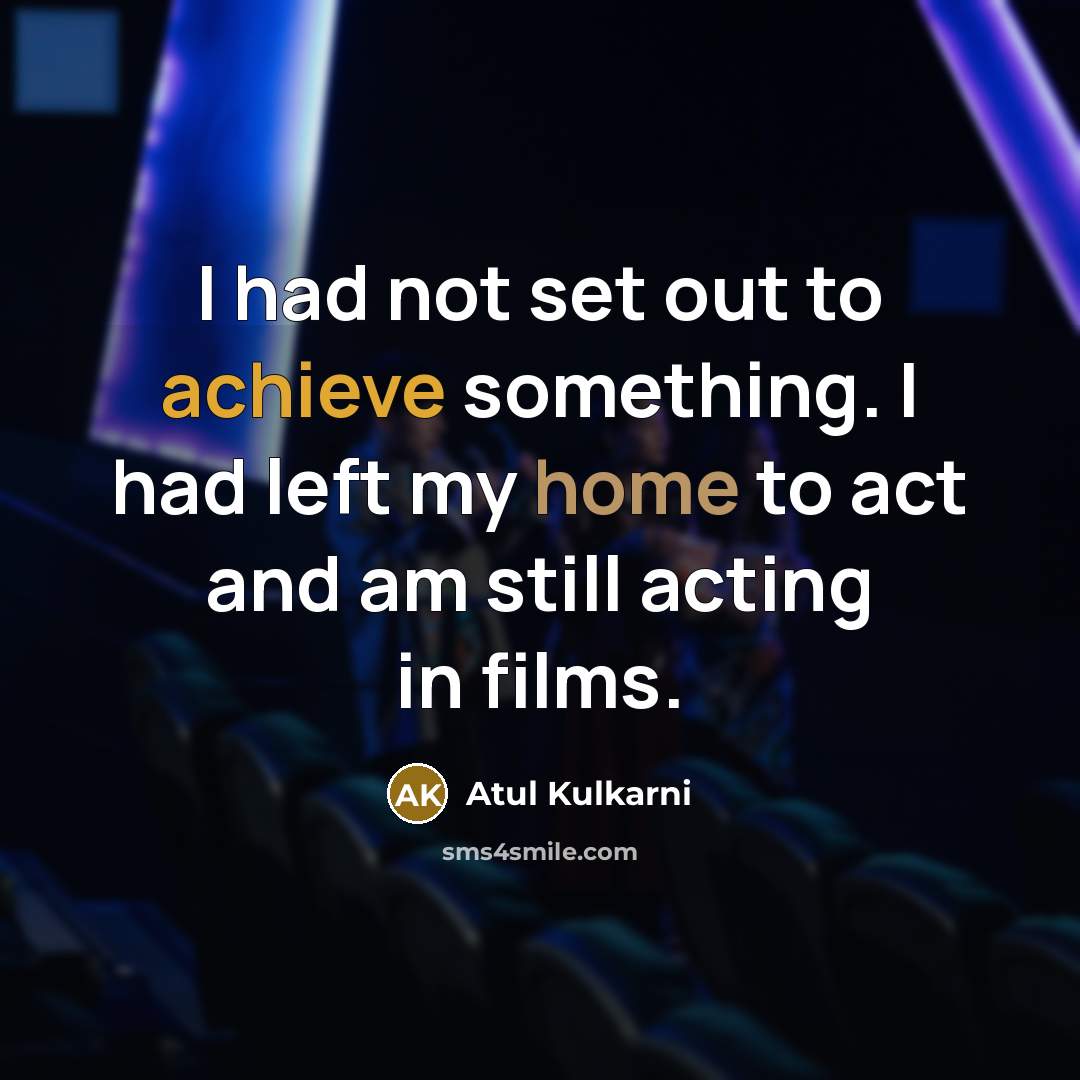 “I had not set out to achieve something. I had left my home to act and am still acting in films.” quote by Atul Kulkarni