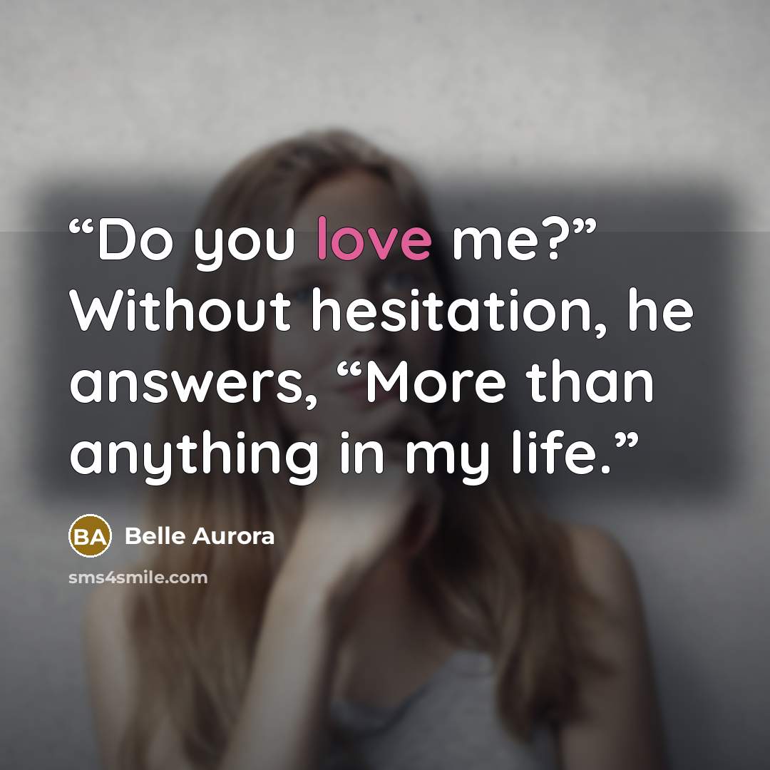 “Do you love me?” Without hesitation, he answers, “More than anything in my life.” quote by Belle Aurora