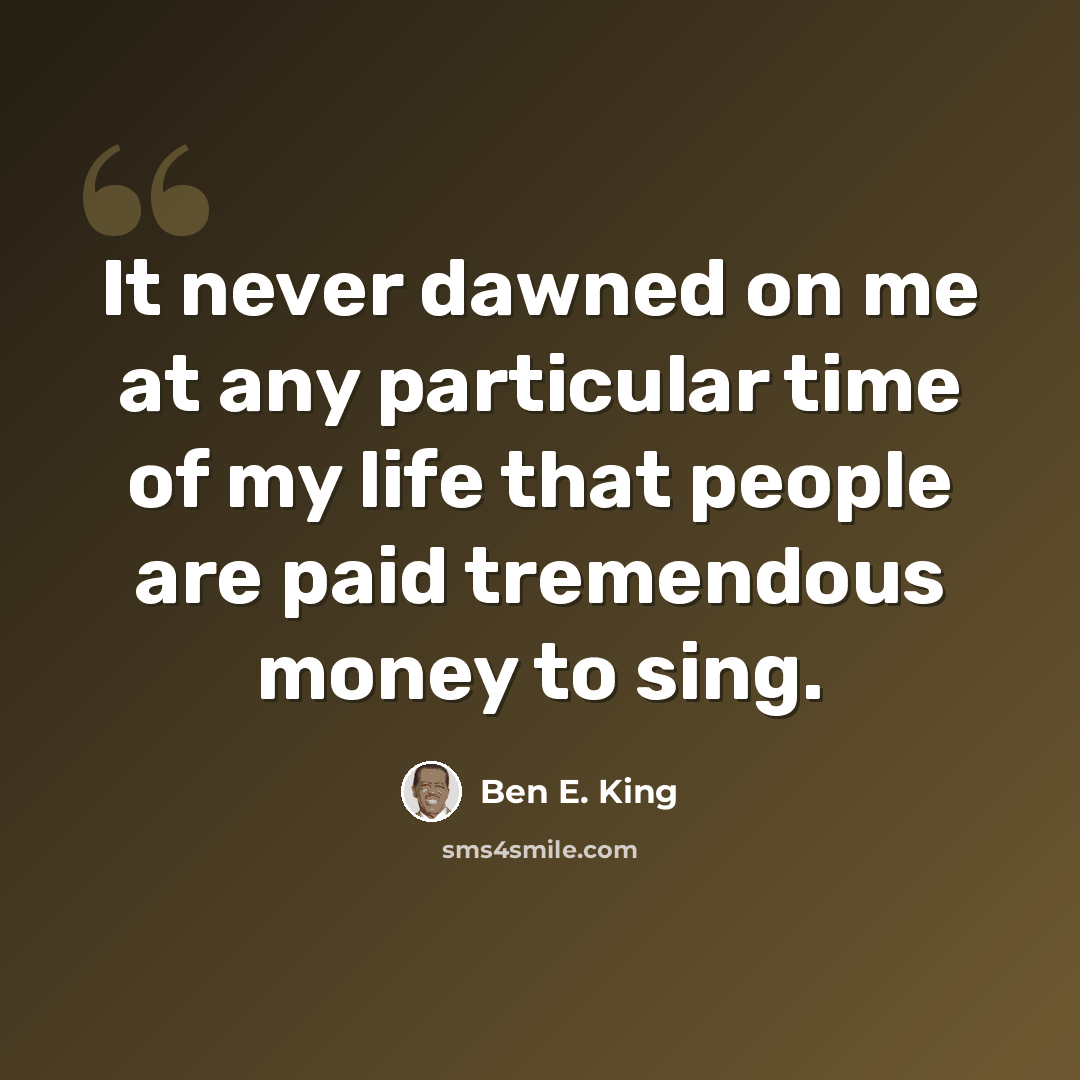 “It never dawned on me at any particular time of my life that people are paid tremendous money to sing.” quote by Ben E. King
