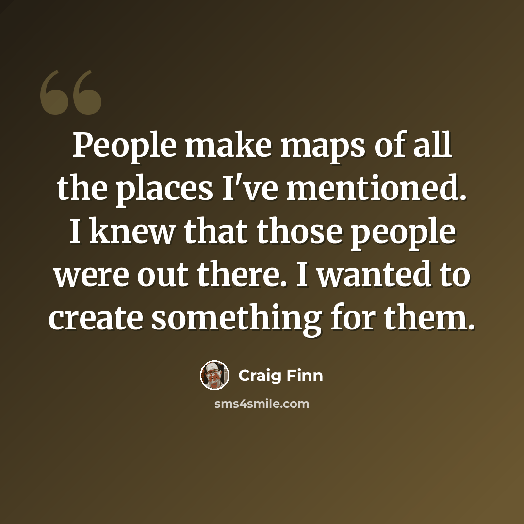 “People make maps of all the places I've mentioned. I knew that those people were out there. I wanted to create something for them.” quote by Craig Finn