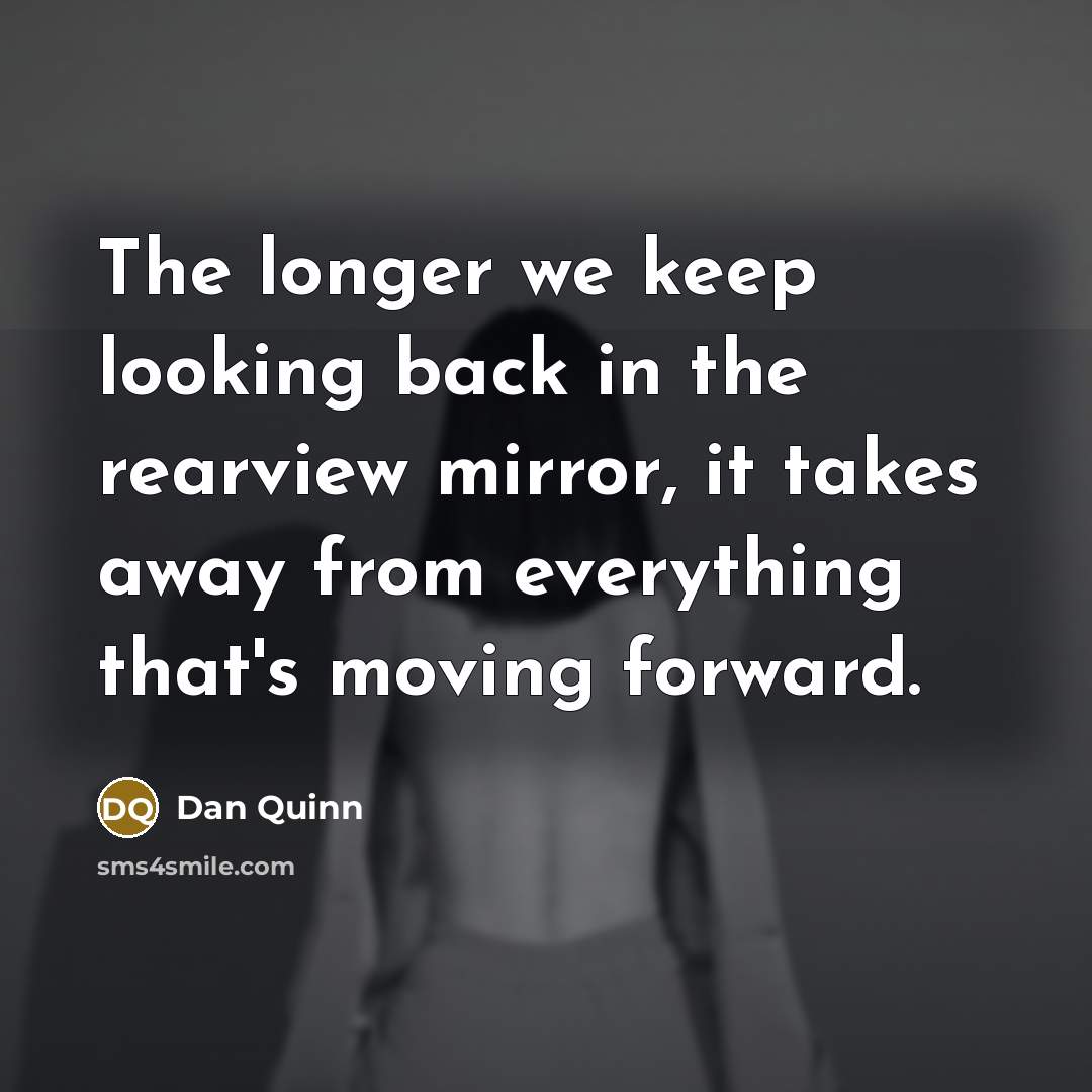 “The longer we keep looking back in the rearview mirror, it takes away from everything that's moving forward.” quote by Dan Quinn