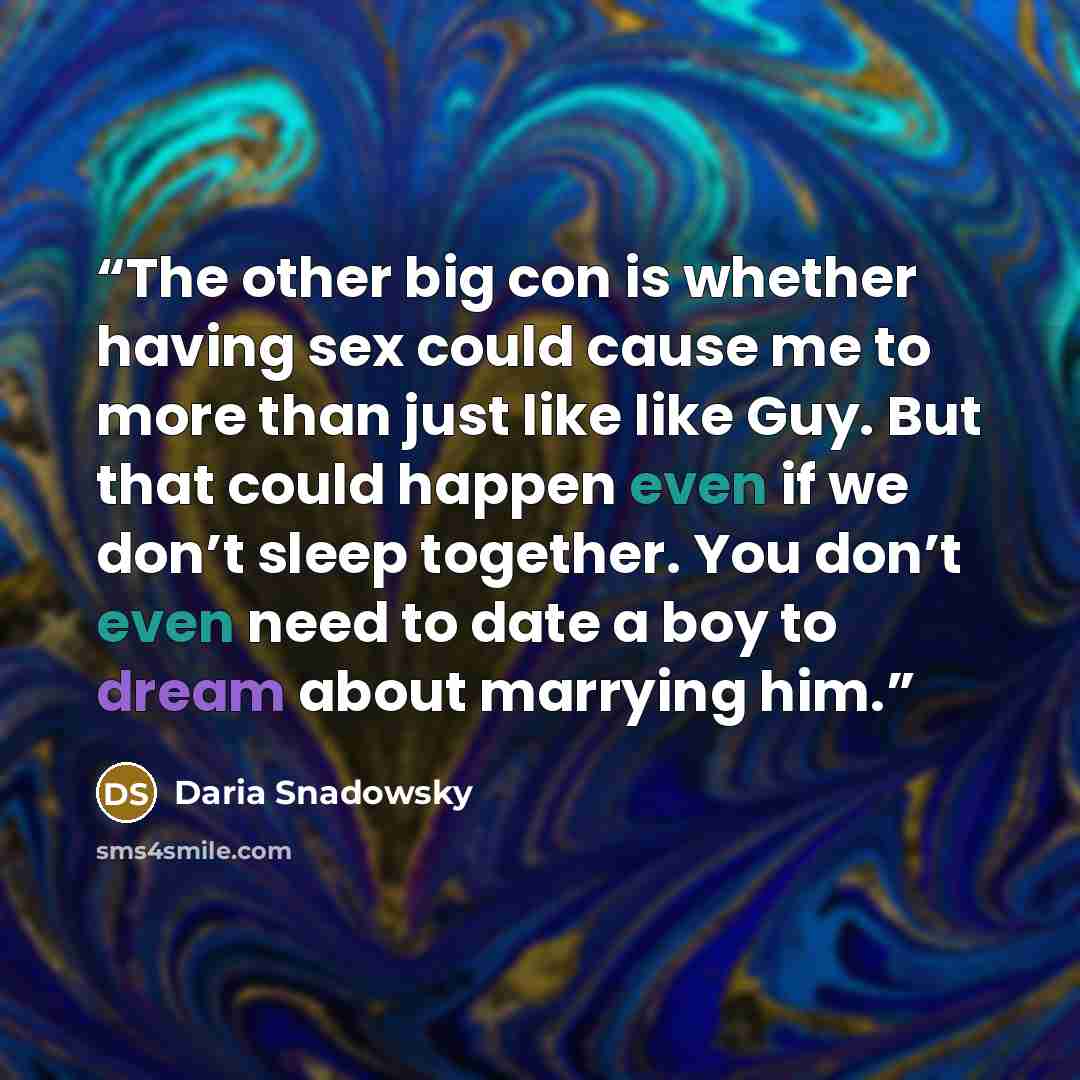 “The other big con is whether having sex could cause me to more than just like like Guy. But that could happen even if we don’t sleep together. You don’t even need to date a boy to dream about marrying him.” quote by Daria Snadowsky