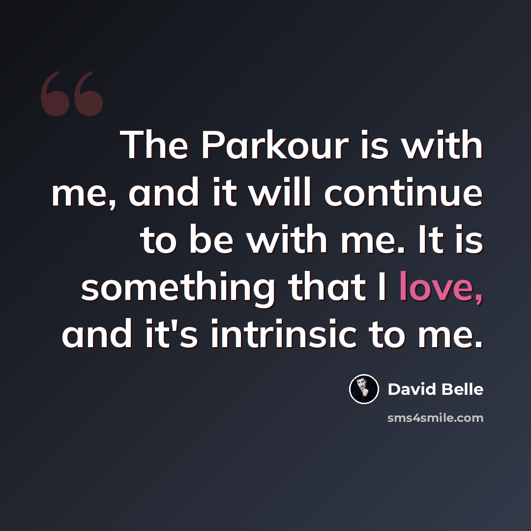 “The Parkour is with me, and it will continue to be with me. It is something that I love, and it's intrinsic to me.” quote by David Belle