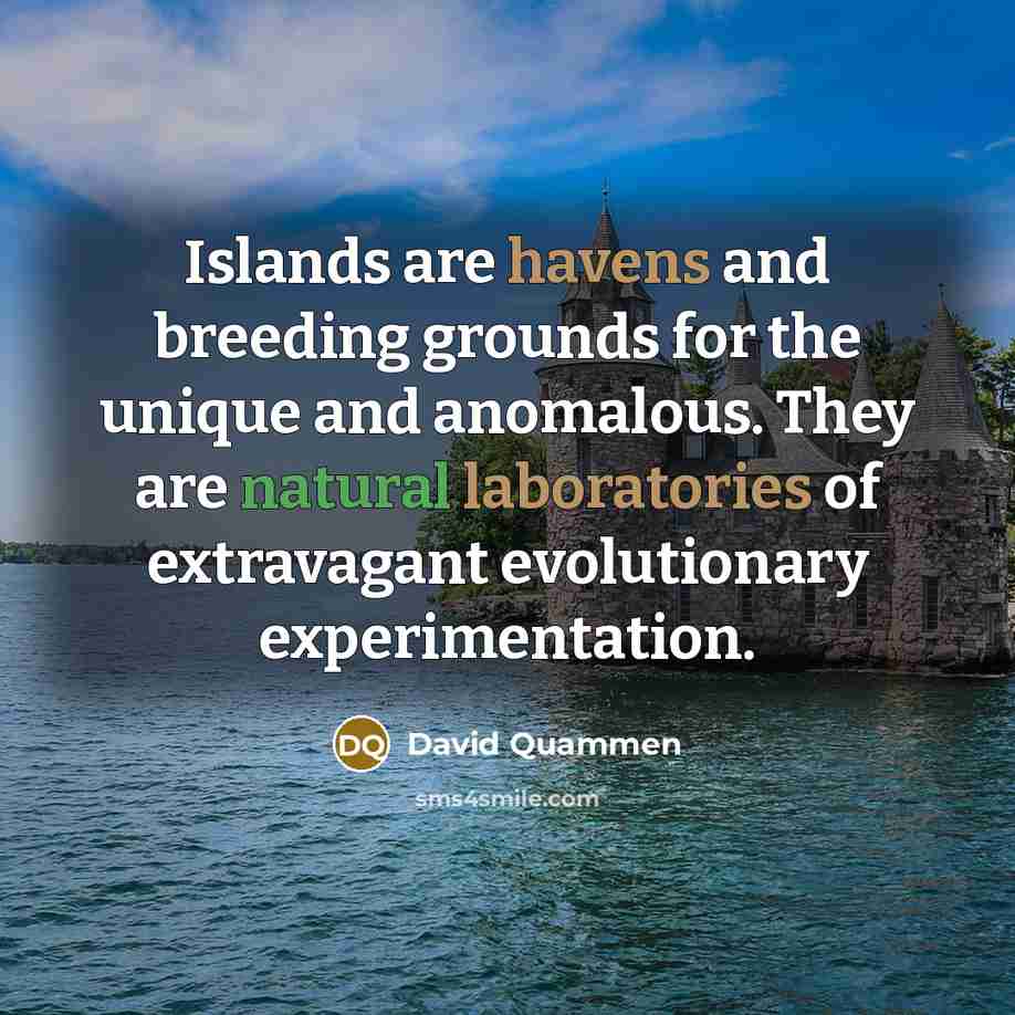 “Islands are havens and breeding grounds for the unique and anomalous. They are natural laboratories of extravagant evolutionary experimentation.” quote by David Quammen