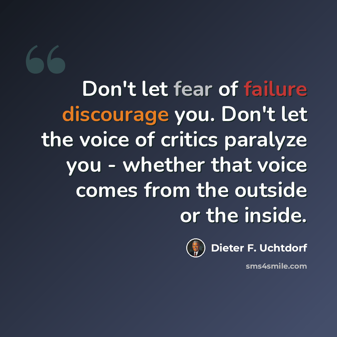 “Don't let fear of failure discourage you. Don't let the voice of critics paralyze you - whether that voice comes from the outside or the inside.” quote by Dieter F. Uchtdorf