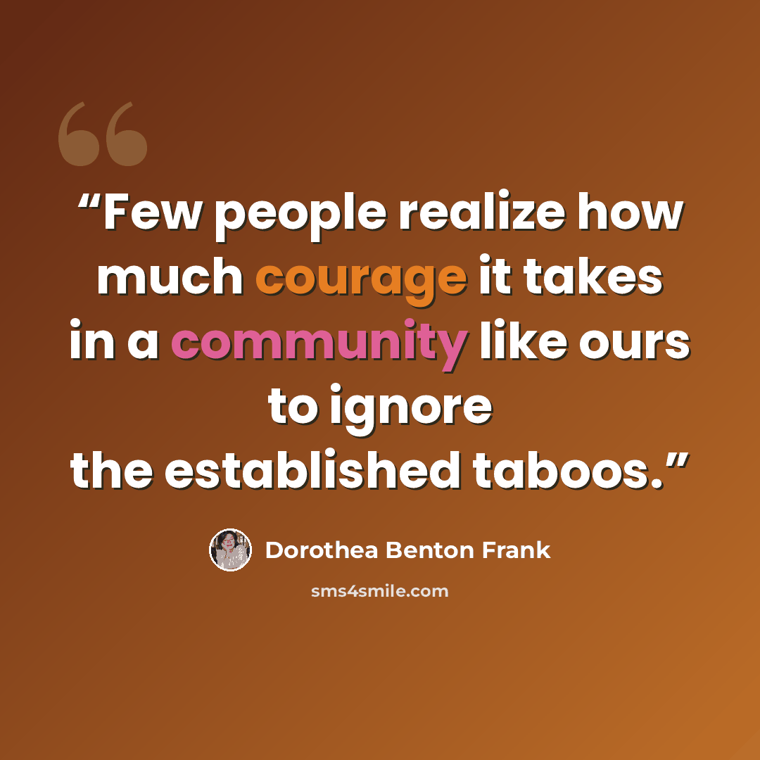 “Few people realize how much courage it takes in a community like ours to ignore the established taboos.” quote by Dorothea Benton Frank