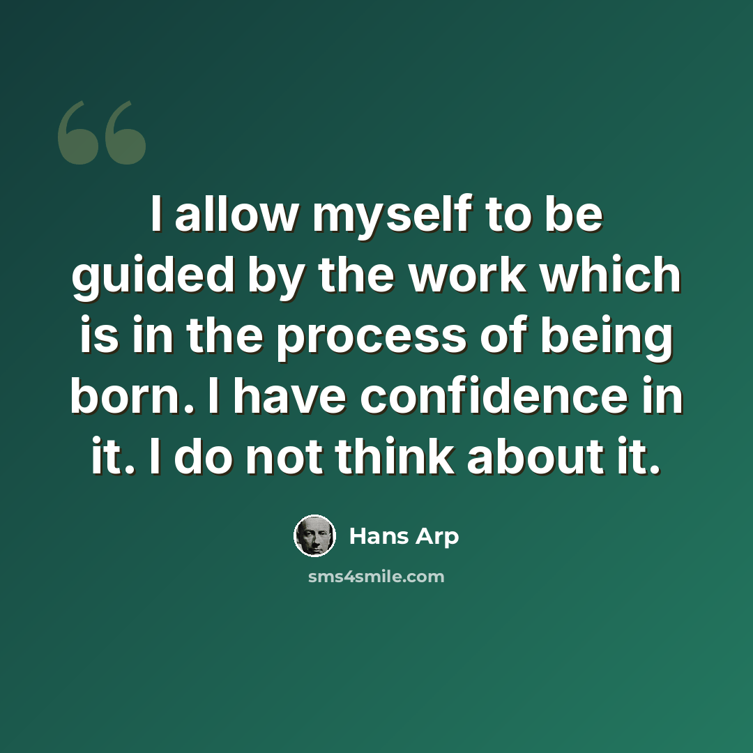 “I allow myself to be guided by the work which is in the process of being born. I have confidence in it. I do not think about it.” quote by Hans Arp