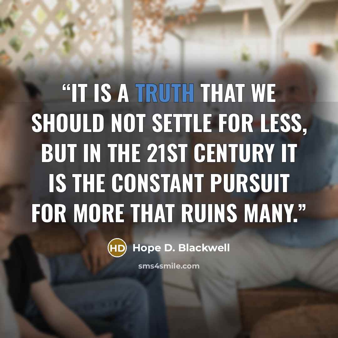 “It is a truth that we should not settle for less, but in the 21st century it is the constant pursuit for more that ruins many.” quote by Hope D. Blackwell
