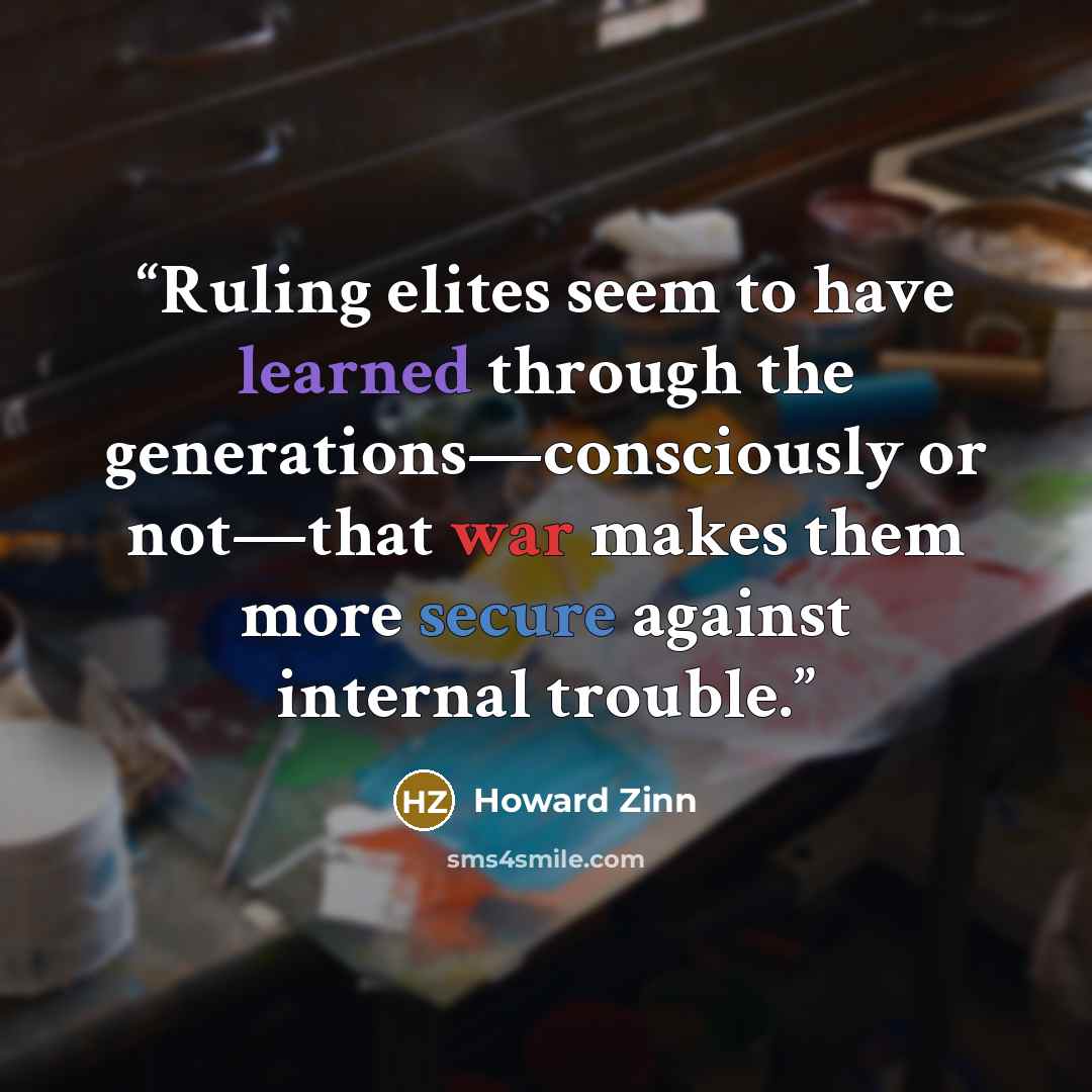 “Ruling elites seem to have learned through the generations—consciously or not—that war makes them more secure against internal trouble.” quote by Howard Zinn