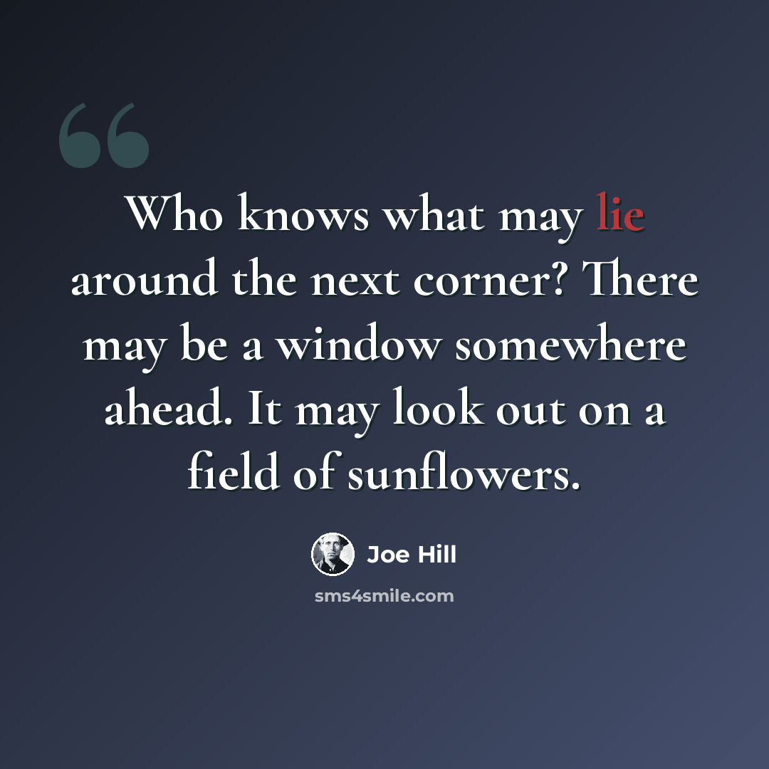 “Who knows what may lie around the next corner? There may be a window somewhere ahead. It may look out on a field of sunflowers.” quote by Joe Hill