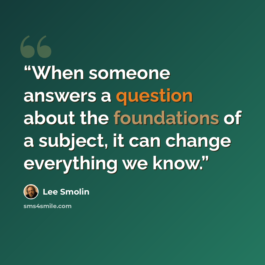 “When someone answers a question about the foundations of a subject, it can change everything we know.” quote by Lee Smolin