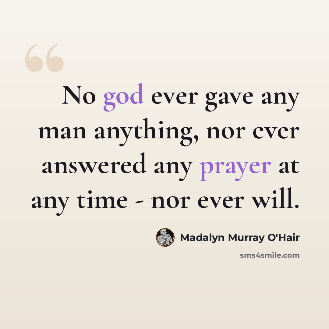 “No god ever gave any man anything, nor ever answered any prayer at any time - nor ever will.” quote by Madalyn Murray O'Hair