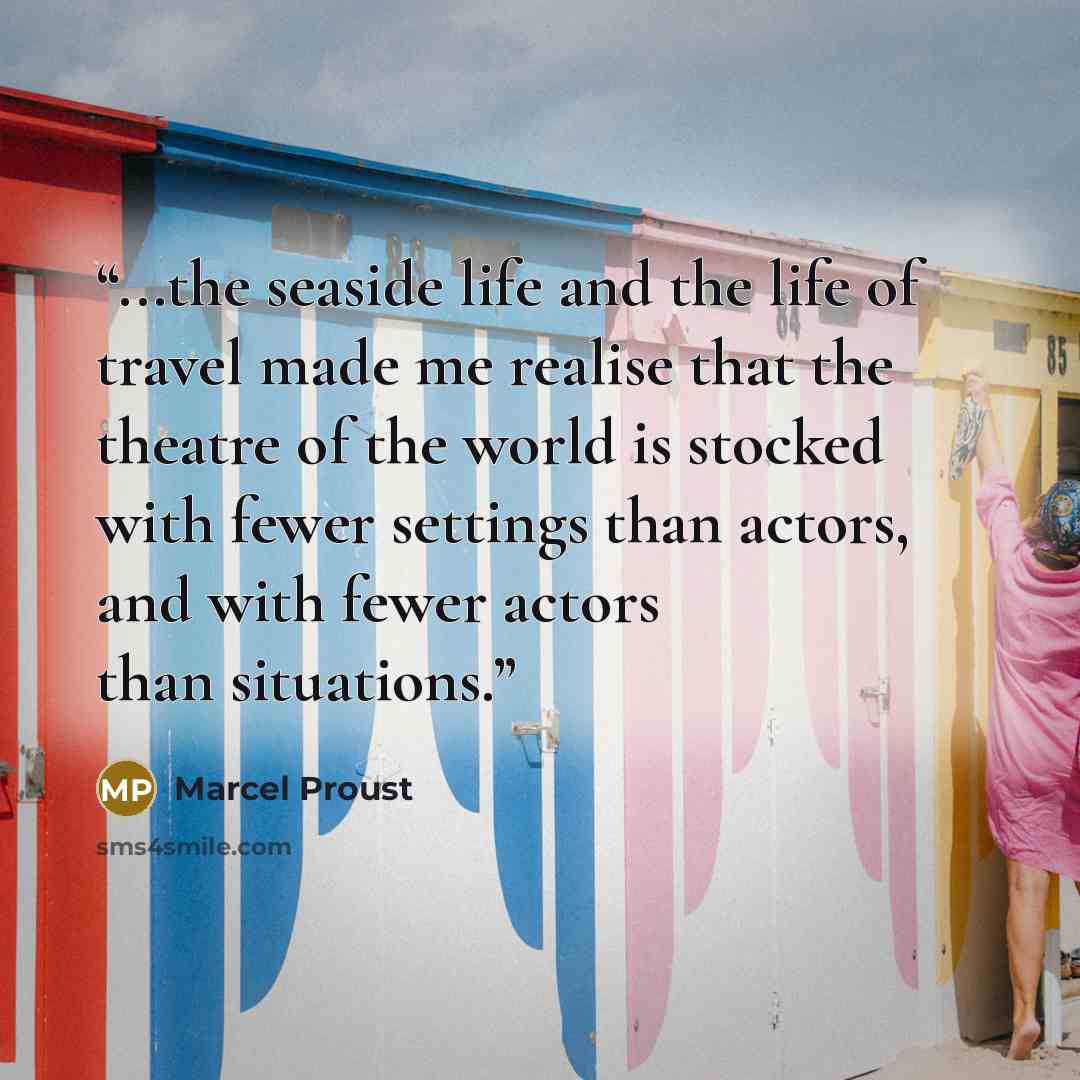 “...the seaside life and the life of travel made me realise that the theatre of the world is stocked with fewer settings than actors, and with fewer actors than situations.” quote by Marcel Proust