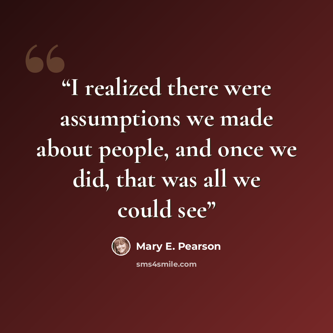 “I realized there were assumptions we made about people, and once we did, that was all we could see” quote by Mary E. Pearson