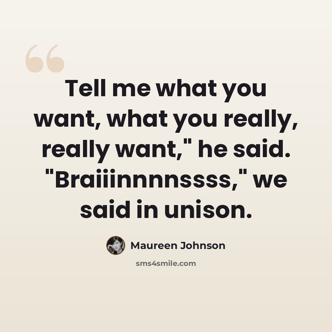 “Tell me what you want, what you really, really want," he said. "Braiiinnnnssss," we said in unison.” quote by Maureen Johnson