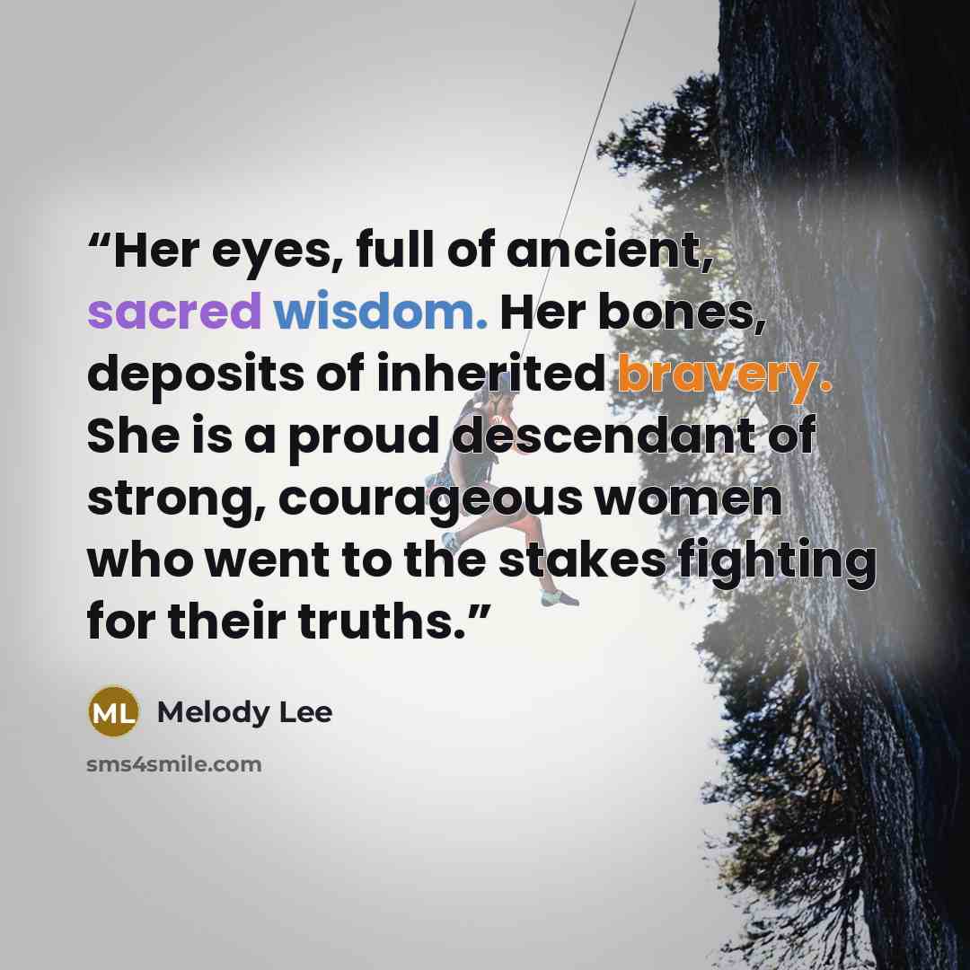 “Her eyes, full of ancient, sacred wisdom. Her bones, deposits of inherited bravery. She is a proud descendant of strong, courageous women who went to the stakes fighting for their truths.” quote by Melody Lee
