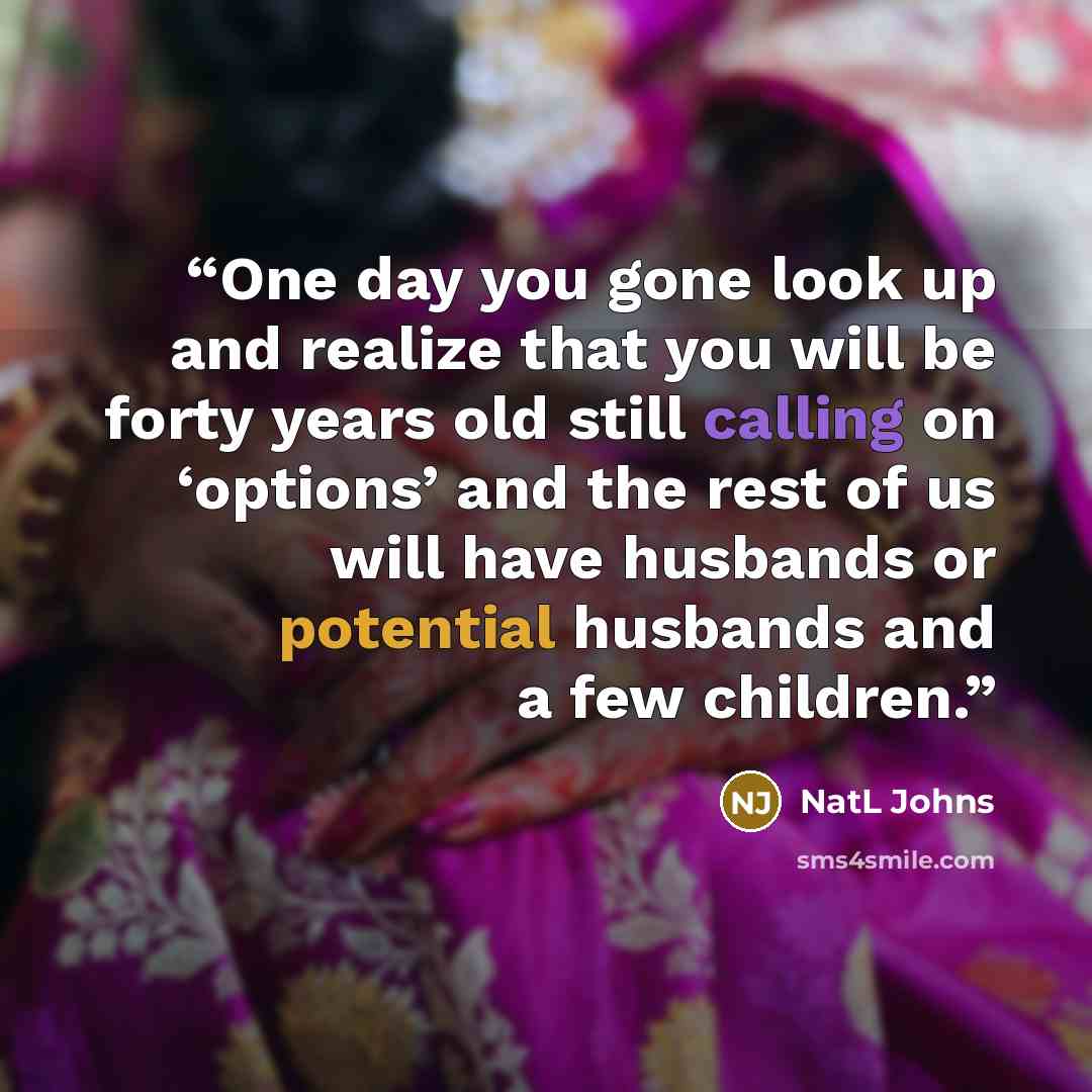“One day you gone look up and realize that you will be forty years old still calling on ‘options’ and the rest of us will have husbands or potential husbands and a few children.” quote by NatL Johns