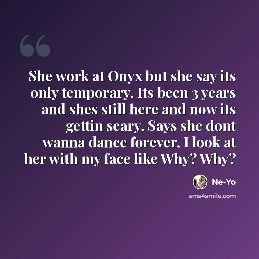 “She work at Onyx but she say its only temporary. Its been 3 years and shes still here and now its gettin scary. Says she dont wanna dance forever, I look at her with my face like Why? Why?” quote by Ne-yo
