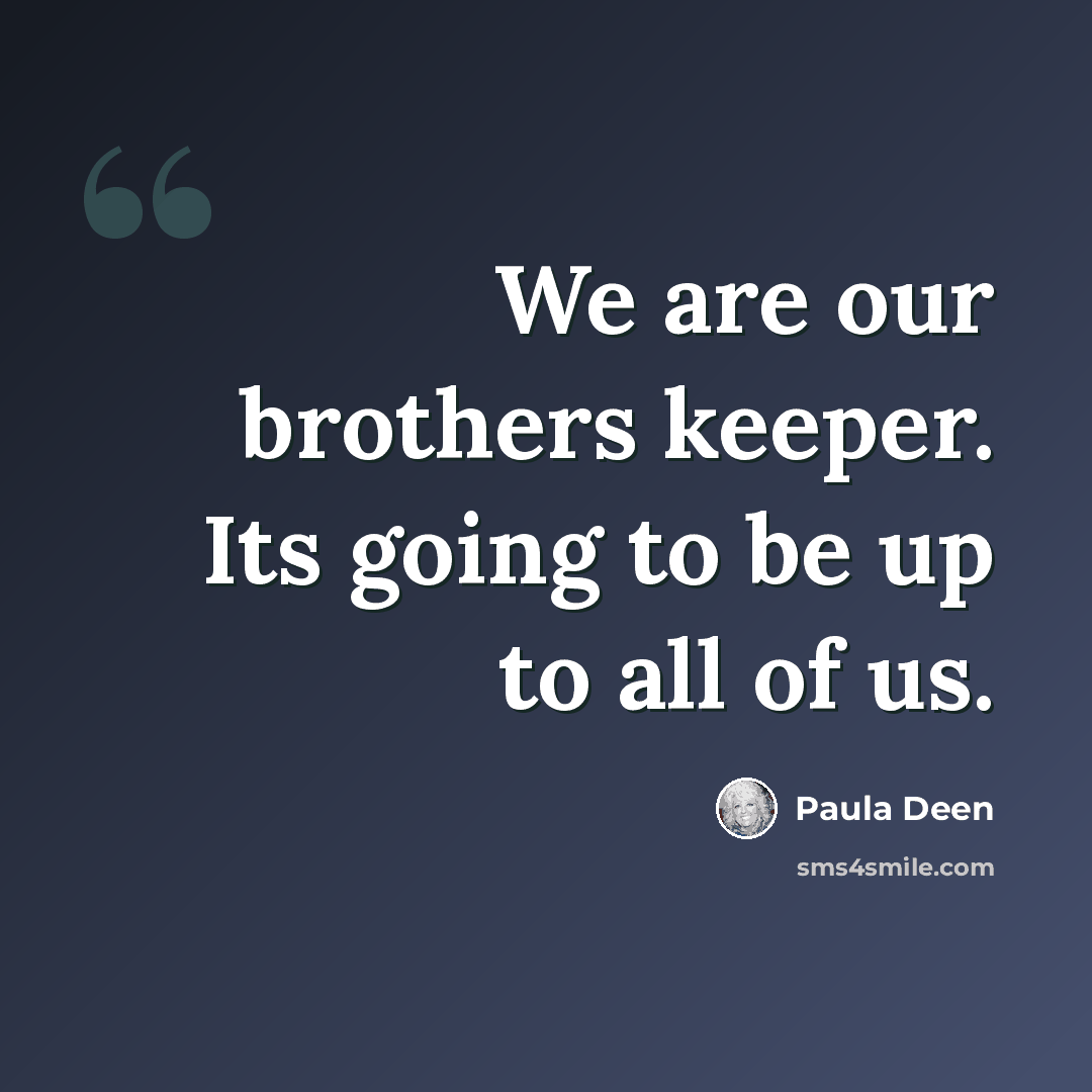 “We are our brothers keeper. Its going to be up to all of us.” quote by Paula Deen