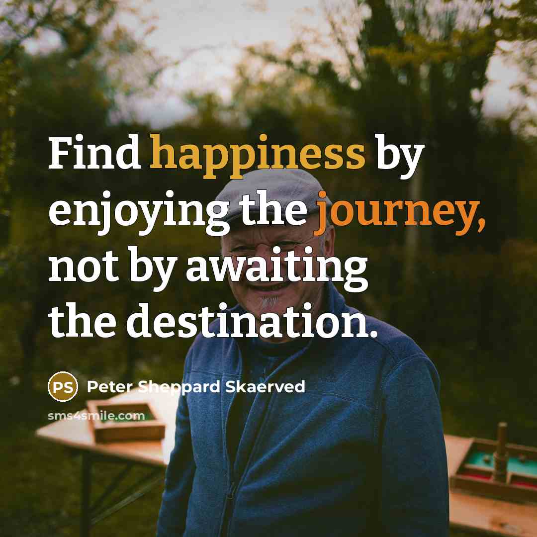 “Find happiness by enjoying the journey, not by awaiting the destination.” quote by Peter Sheppard Skaerved