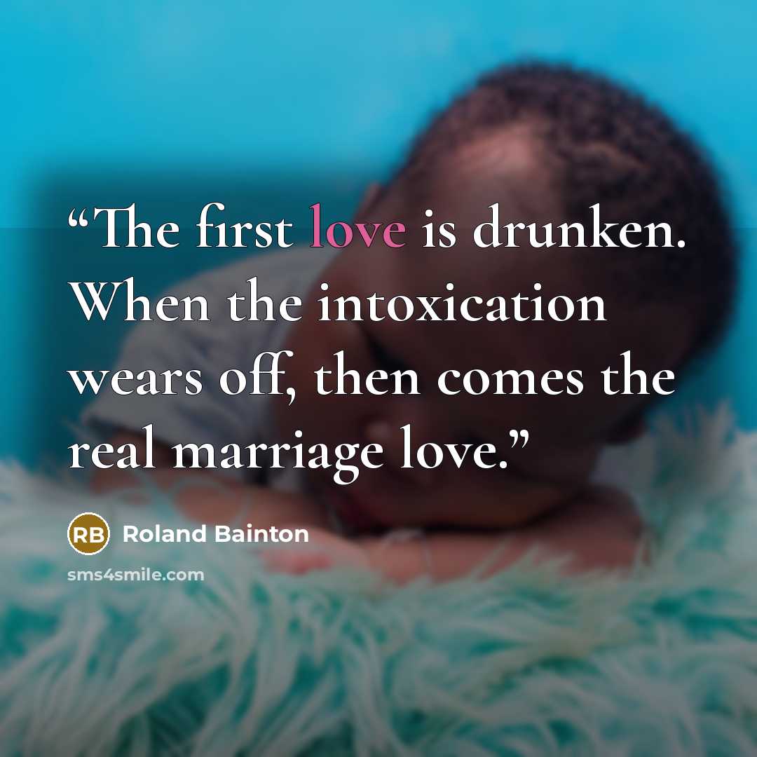 “The first love is drunken. When the intoxication wears off, then comes the real marriage love.” quote by Roland Bainton