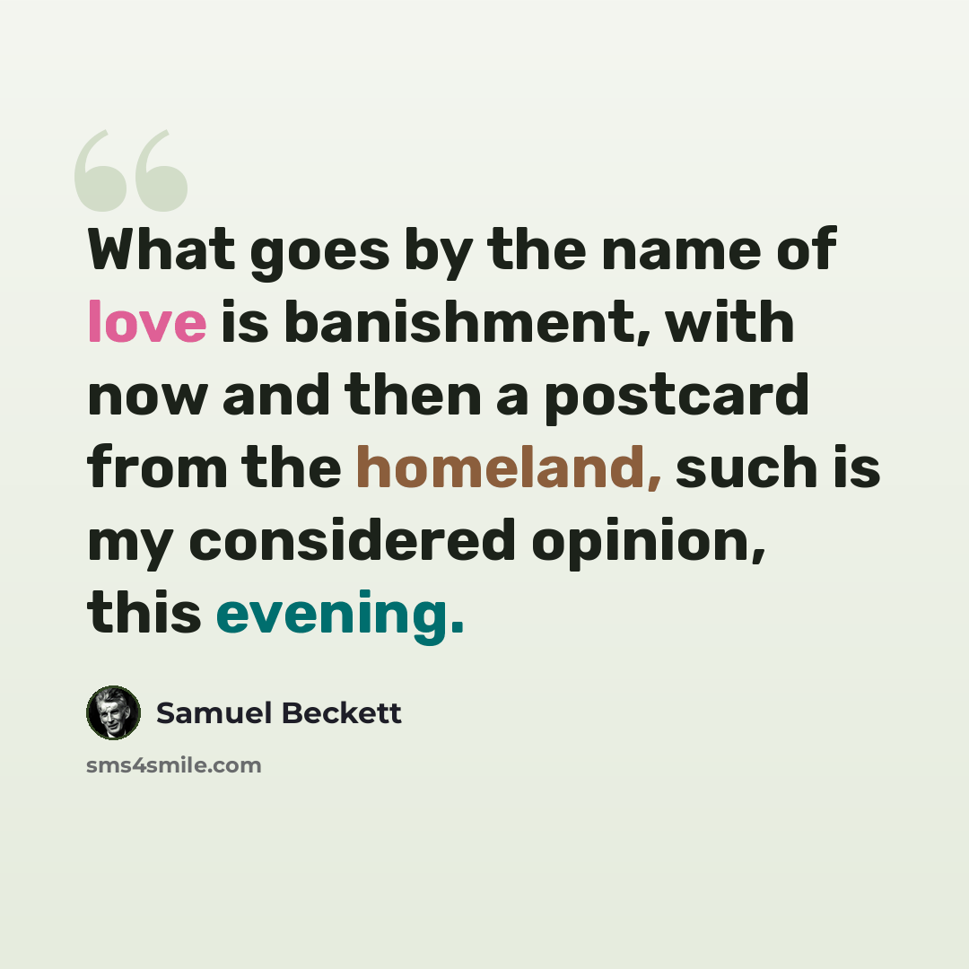 “What goes by the name of love is banishment, with now and then a postcard from the homeland, such is my considered opinion, this evening.” quote by Samuel Beckett