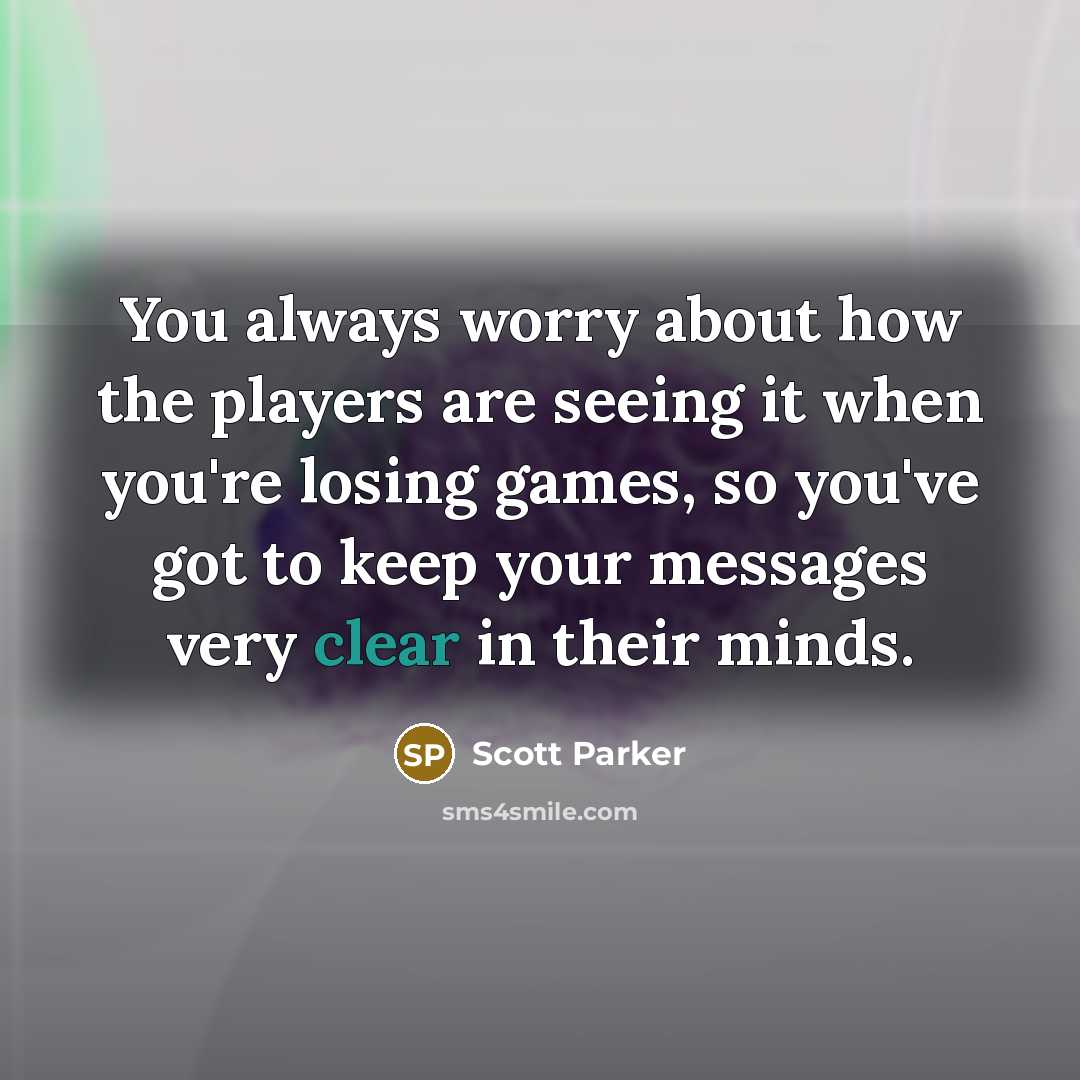 “You always worry about how the players are seeing it when you're losing games, so you've got to keep your messages very clear in their minds.” quote by Scott Parker