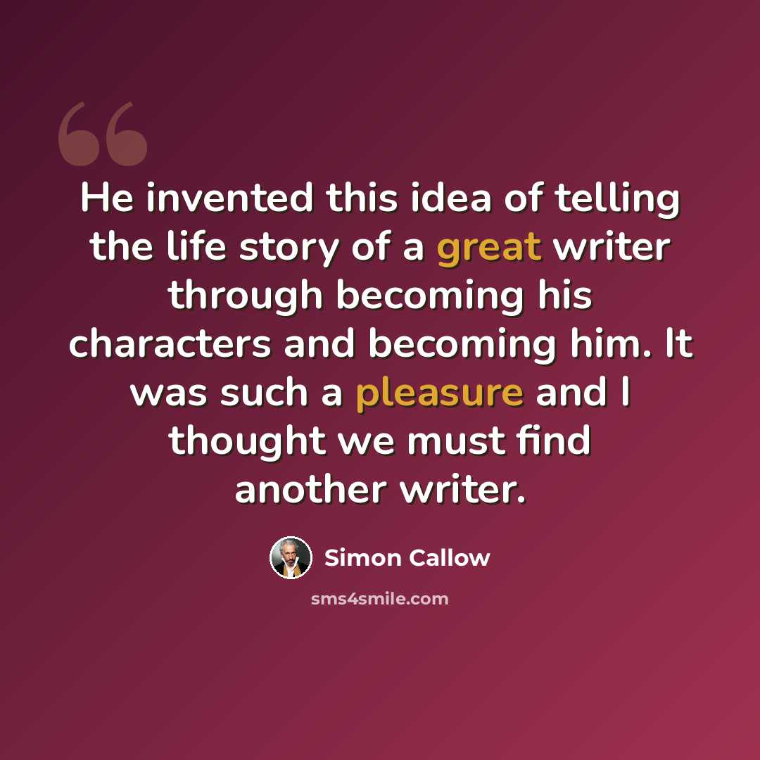 “He invented this idea of telling the life story of a great writer through becoming his characters and becoming him. It was such a pleasure and I thought we must find another writer.” quote by Simon Callow