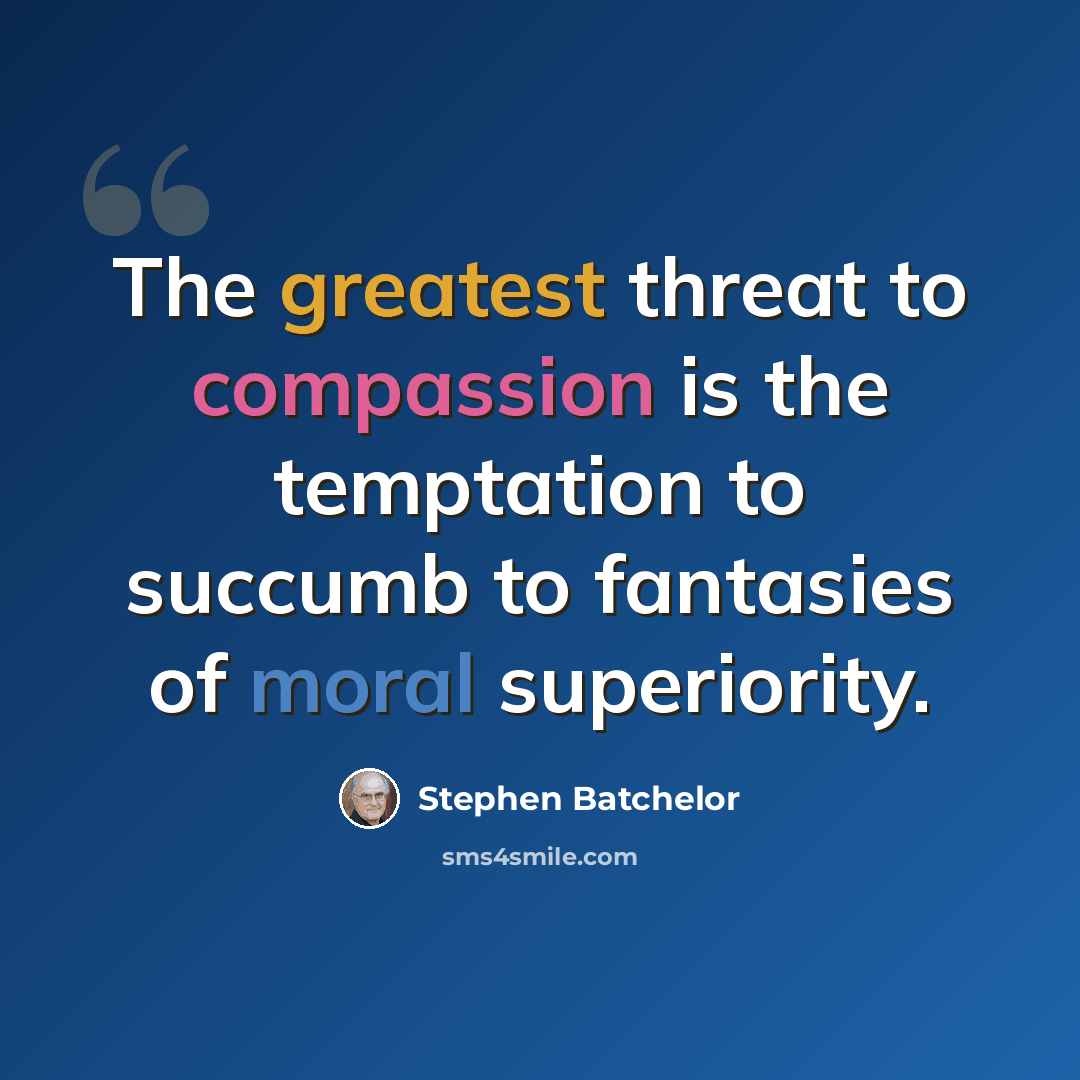 “The greatest threat to compassion is the temptation to succumb to fantasies of moral superiority.” quote by Stephen Batchelor