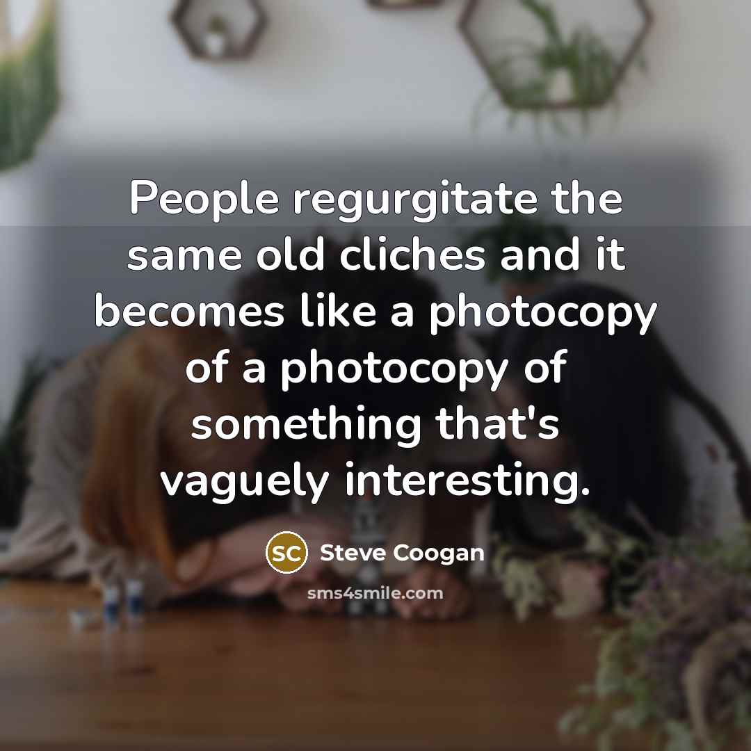 “People regurgitate the same old cliches and it becomes like a photocopy of a photocopy of something that's vaguely interesting.” quote by Steve Coogan