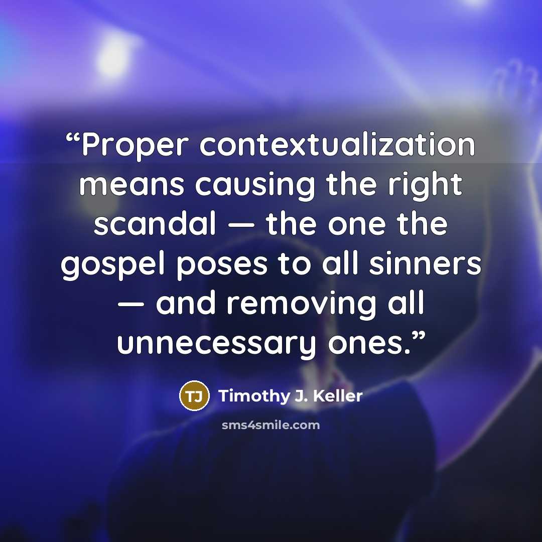 “Proper contextualization means causing the right scandal — the one the gospel poses to all sinners — and removing all unnecessary ones.” quote by Timothy J. Keller
