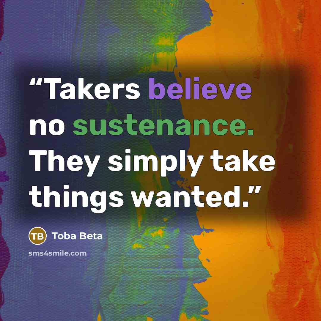 “Takers believe no sustenance. They simply take things wanted.” quote by Toba Beta