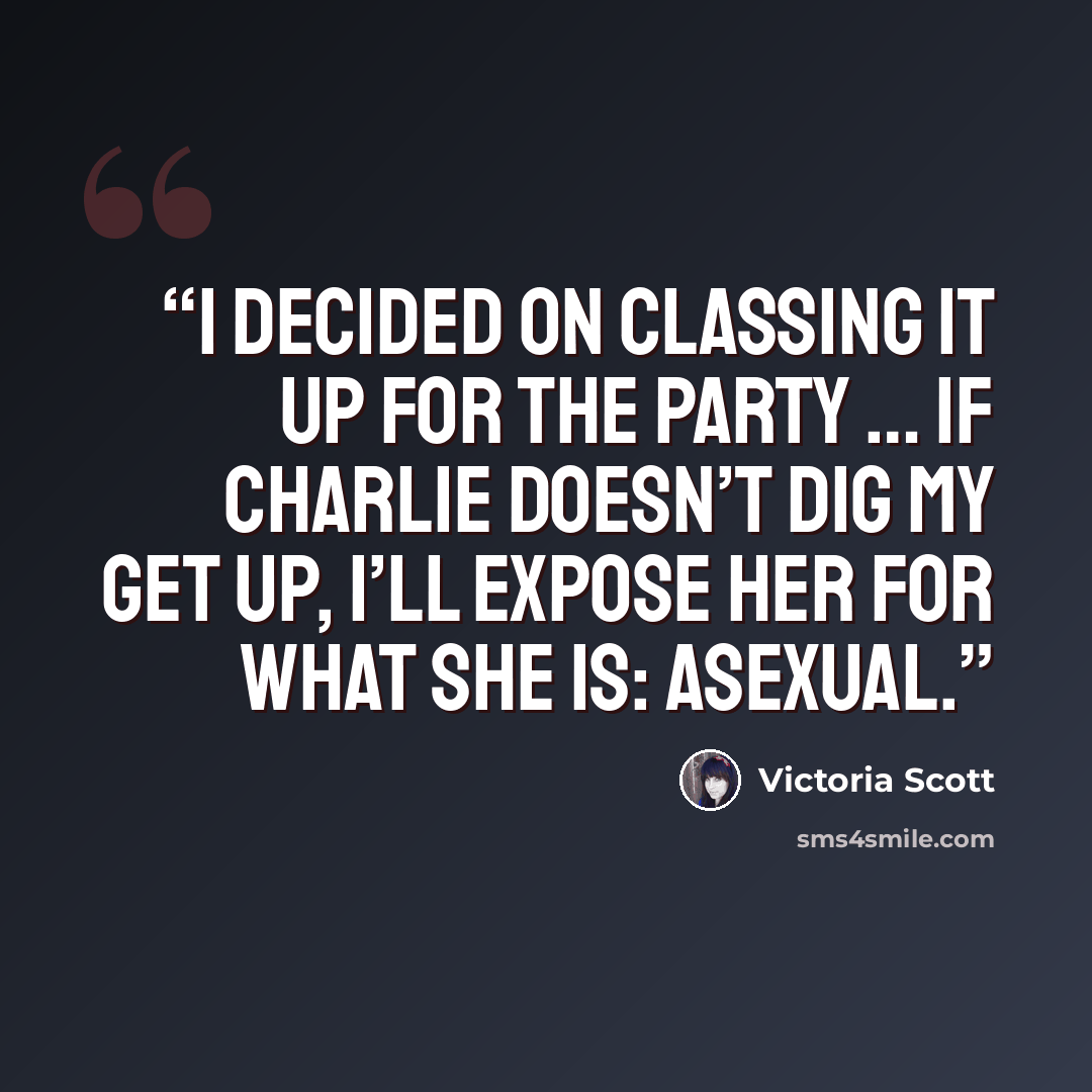 “I decided on classing it up for the party … If Charlie doesn’t dig my get up, I’ll expose her for what she is: asexual.” quote by Victoria Scott
