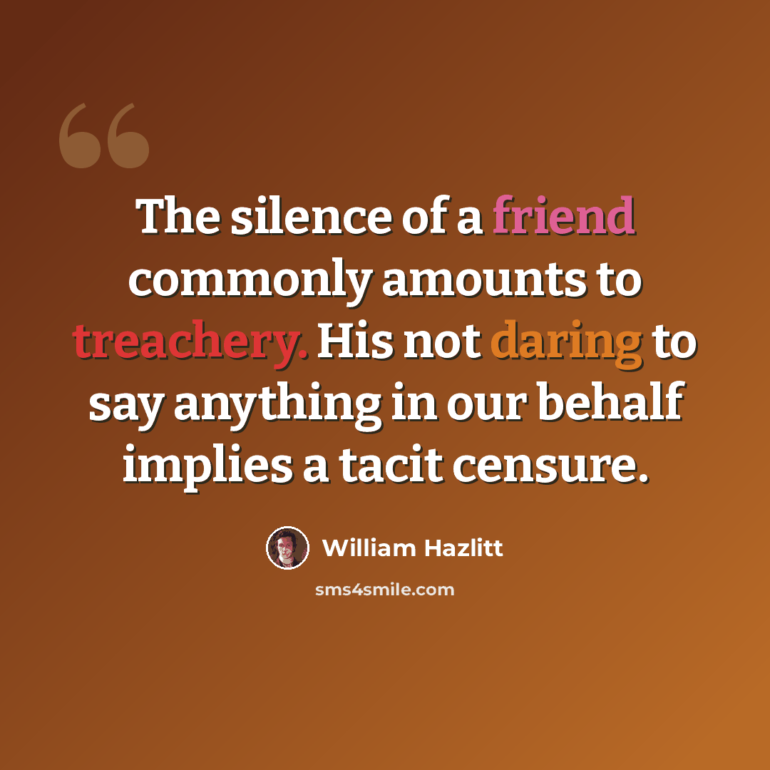 “The silence of a friend commonly amounts to treachery. His not daring to say anything in our behalf implies a tacit censure.” quote by William Hazlitt