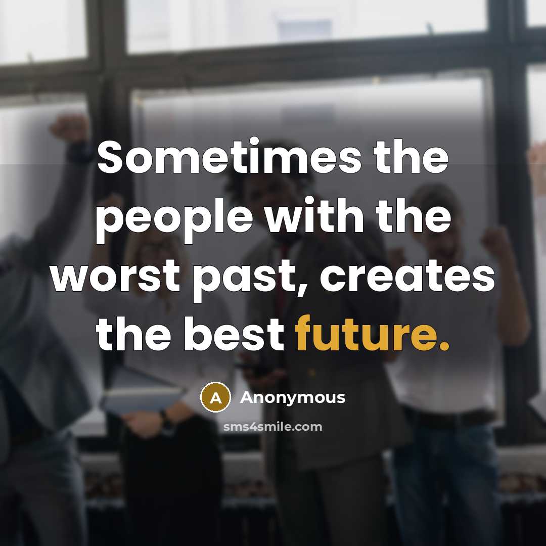 “Sometimes the people with the worst past, creates the best future.” quote by Anonymous
