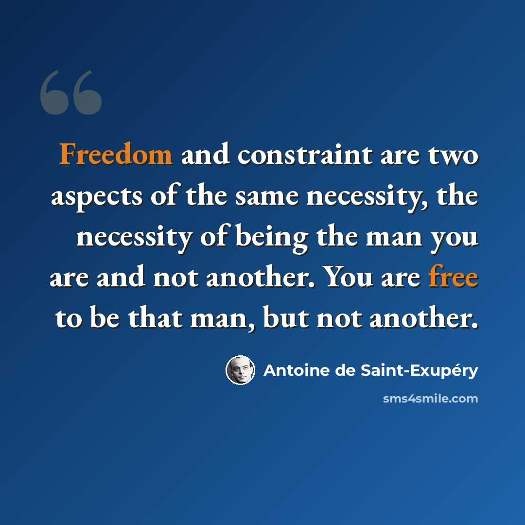 “Freedom and constraint are two aspects of the same necessity, the necessity of being the man you are and not another. You are free to be that man, but not another.” quote by Antoine de Saint-Exupery
