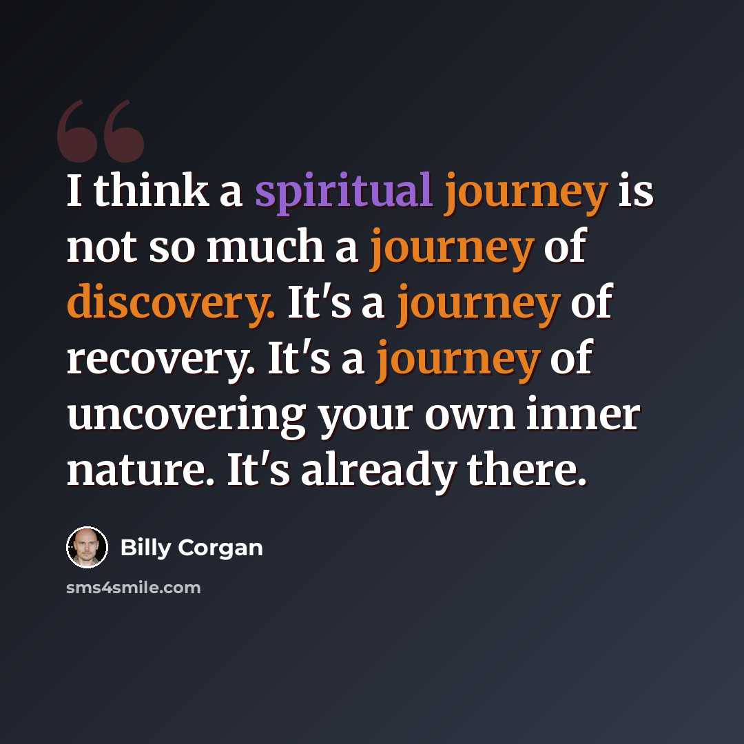 “I think a spiritual journey is not so much a journey of discovery. It's a journey of recovery. It's a journey of uncovering your own inner nature. It's already there.” quote by Billy Corgan