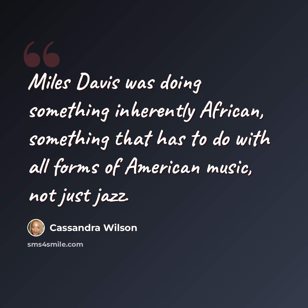 “Miles Davis was doing something inherently African, something that has to do with all forms of American music, not just jazz.” quote by Cassandra Wilson