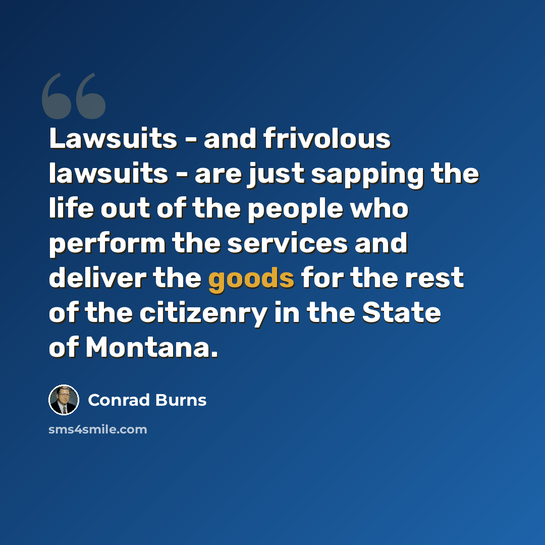 “Lawsuits - and frivolous lawsuits - are just sapping the life out of the people who perform the services and deliver the goods for the rest of the citizenry in the State of Montana.” quote by Conrad Burns