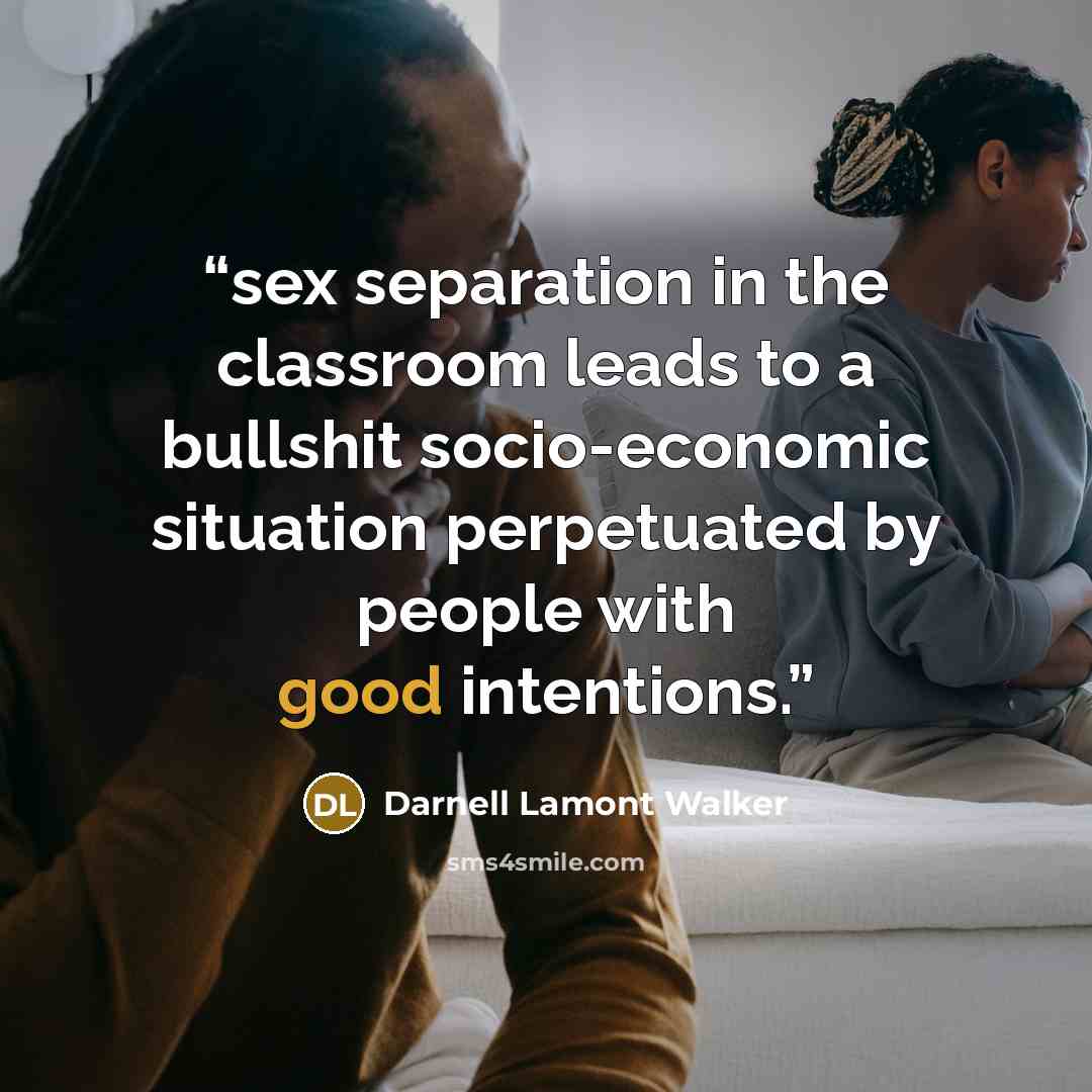 “sex separation in the classroom leads to a bullshit socio-economic situation perpetuated by people with good intentions.” quote by Darnell Lamont Walker