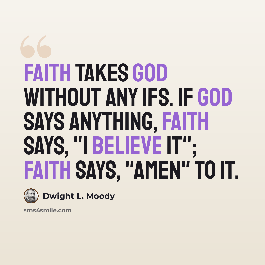 “Faith takes God without any ifs. If God says anything, faith says, "I believe it"; faith says, "Amen" to it.” quote by Dwight L. Moody